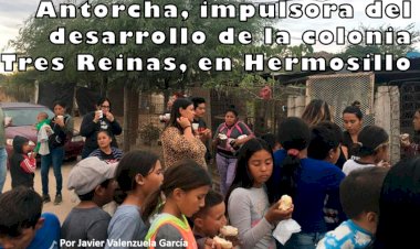 Antorcha, impulsora del desarrollo de la colonia Tres Reinas, en Hermosillo